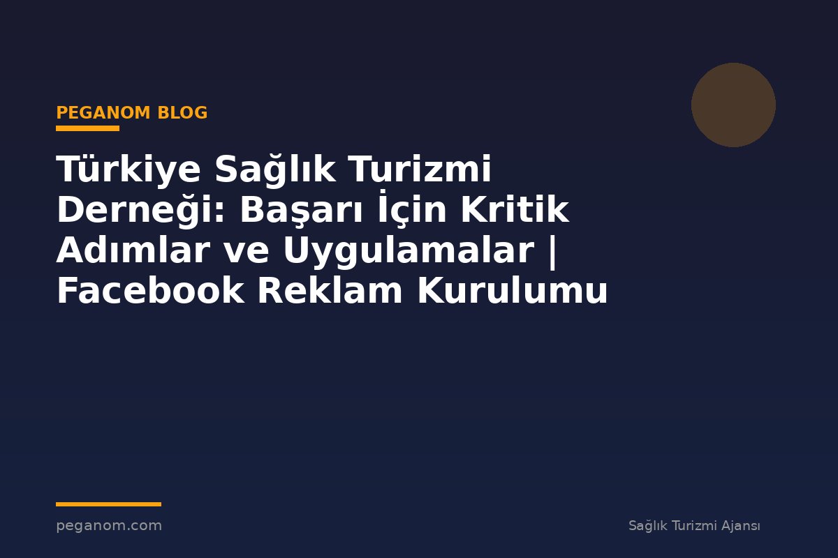 Türkiye Sağlık Turizmi Derneği: Başarı İçin Kritik Adımlar ve Uygulamalar | Facebook Reklam Kurulumu
