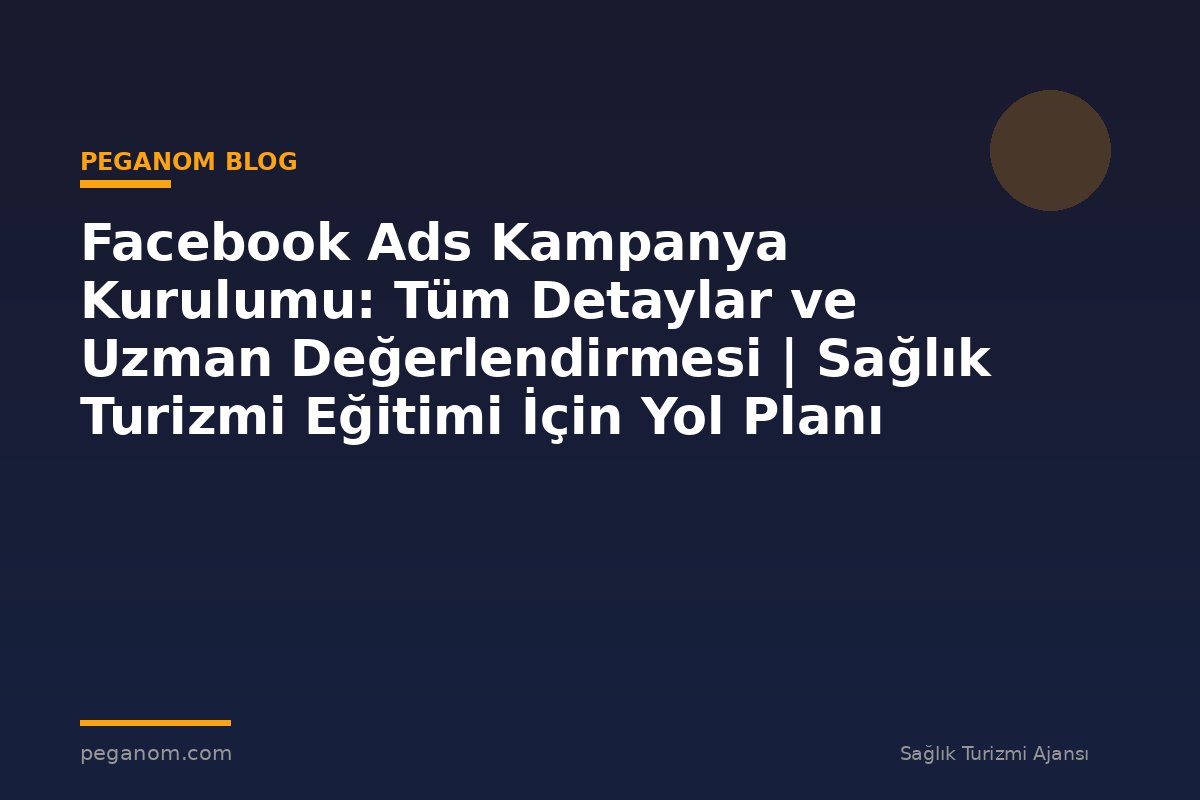 Facebook Ads Kampanya Kurulumu: Tüm Detaylar ve Uzman Değerlendirmesi | Sağlık Turizmi Eğitimi İçin Yol Planı