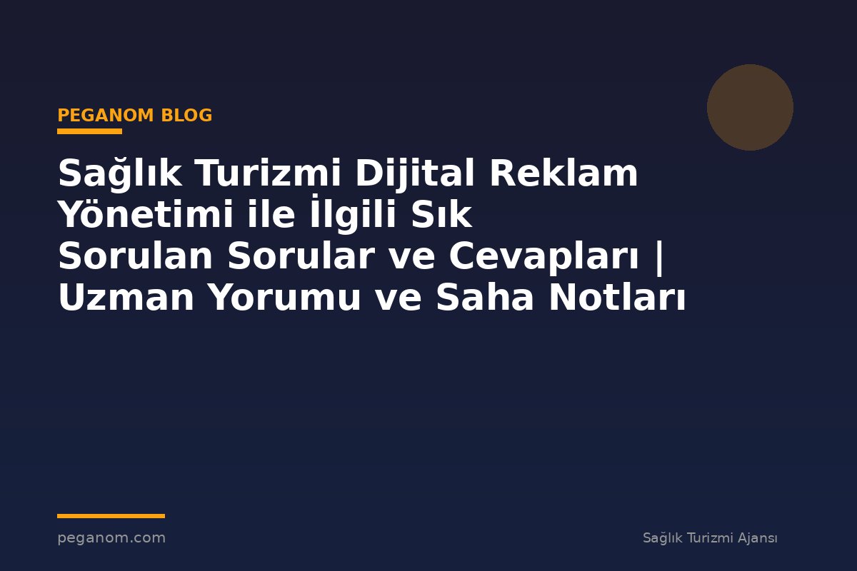 Sağlık Turizmi Dijital Reklam Yönetimi ile İlgili Sık Sorulan Sorular ve Cevapları | Uzman Yorumu ve Saha Notları