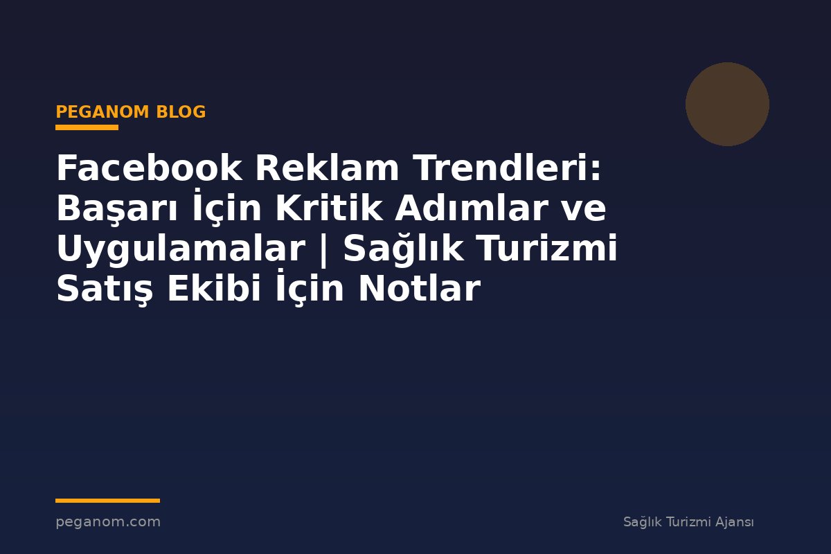 Facebook Reklam Trendleri: Başarı İçin Kritik Adımlar ve Uygulamalar | Sağlık Turizmi Satış Ekibi İçin Notlar