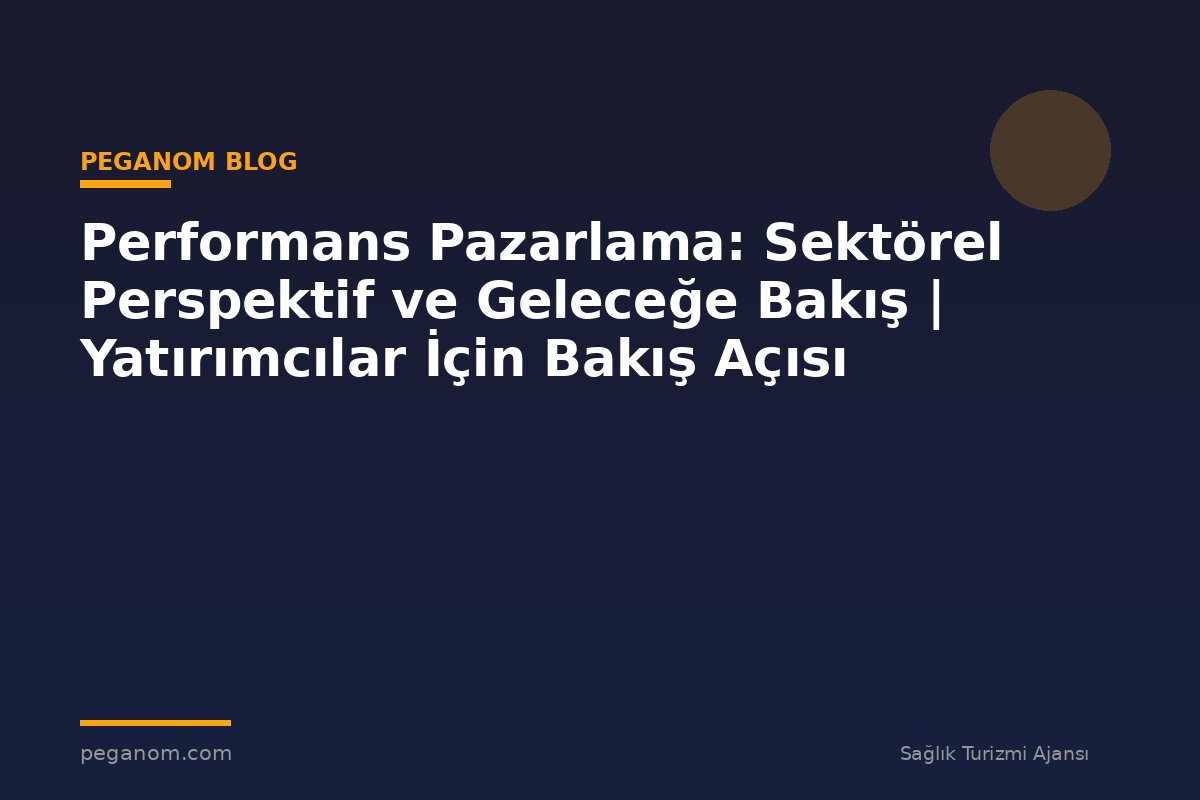 Performans Pazarlama: Sektörel Perspektif ve Geleceğe Bakış | Yatırımcılar İçin Bakış Açısı
