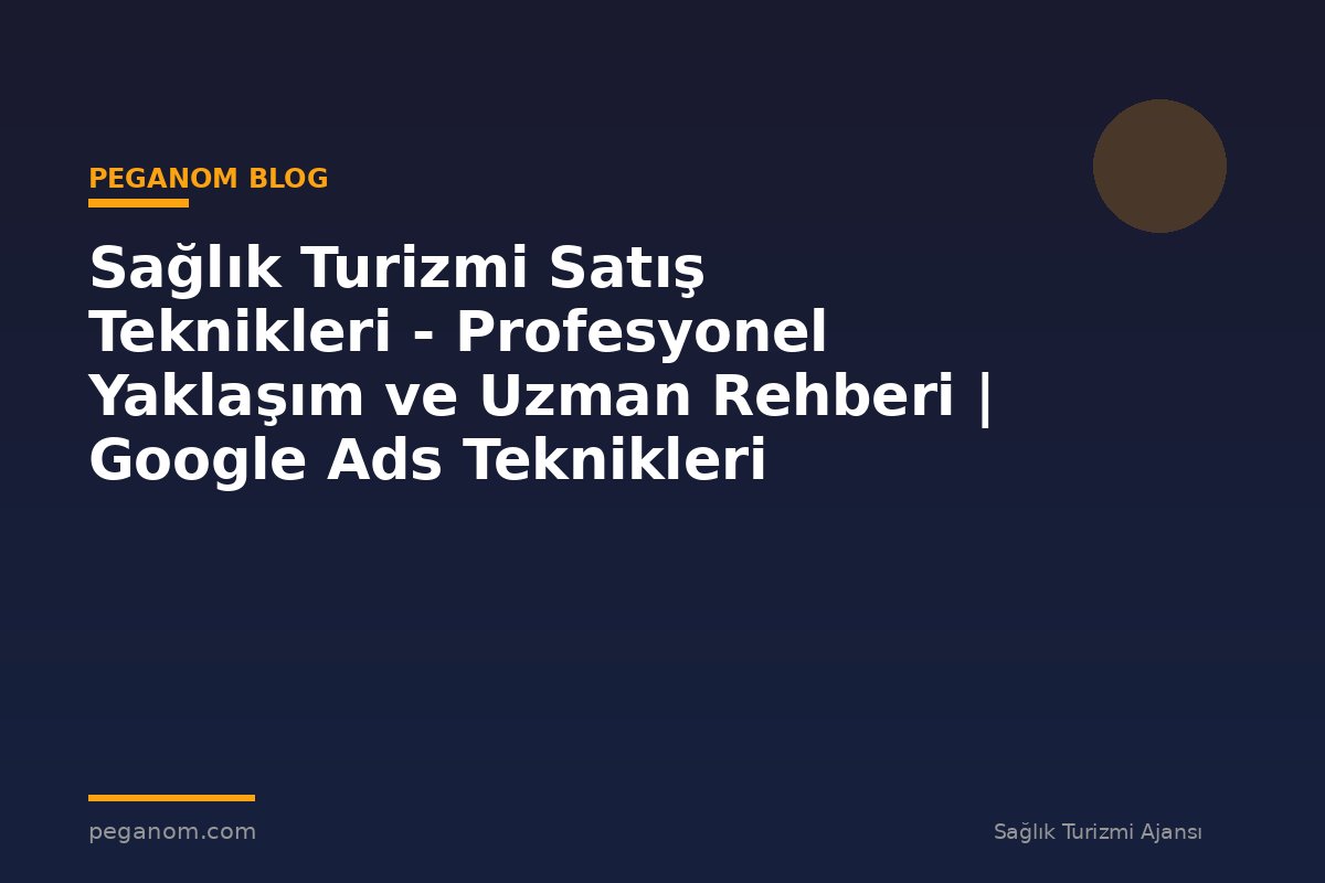 Sağlık Turizmi Satış Teknikleri - Profesyonel Yaklaşım ve Uzman Rehberi | Google Ads Teknikleri