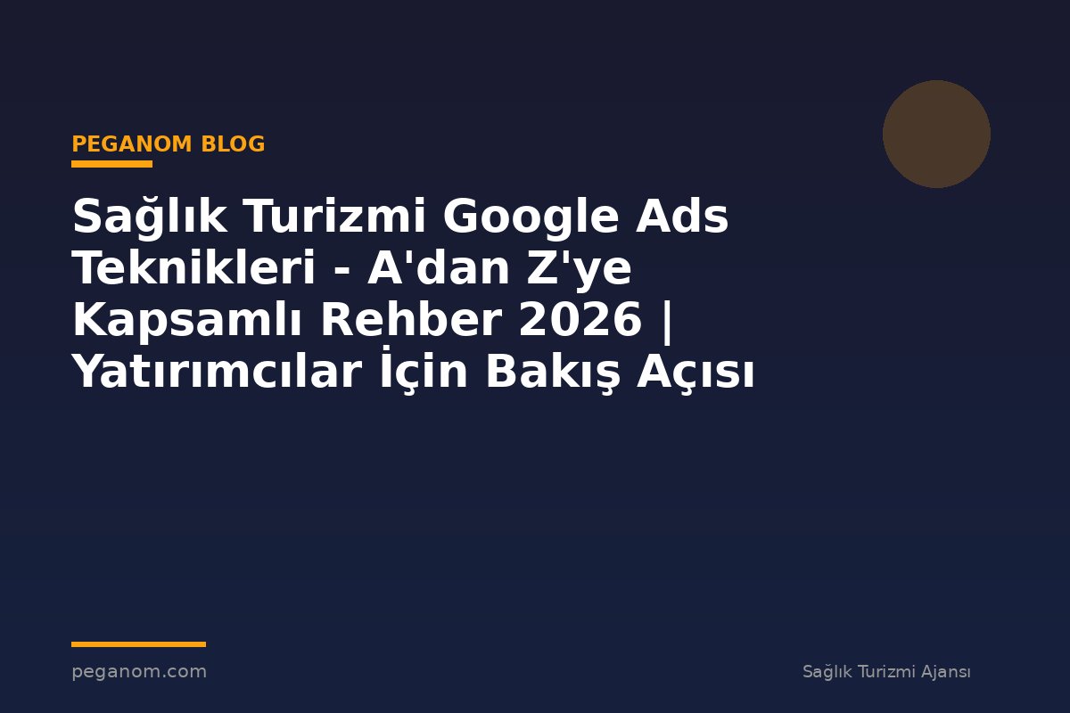 Sağlık Turizmi Google Ads Teknikleri - A'dan Z'ye Kapsamlı Rehber 2026 | Yatırımcılar İçin Bakış Açısı