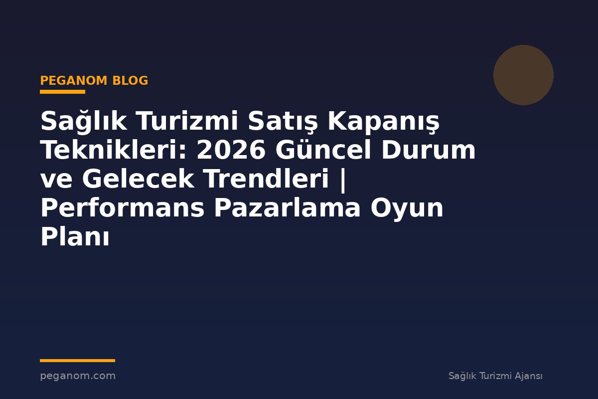 Sağlık Turizmi Satış Kapanış Teknikleri: 2026 Güncel Durum ve Gelecek Trendleri | Performans Pazarlama Oyun Planı