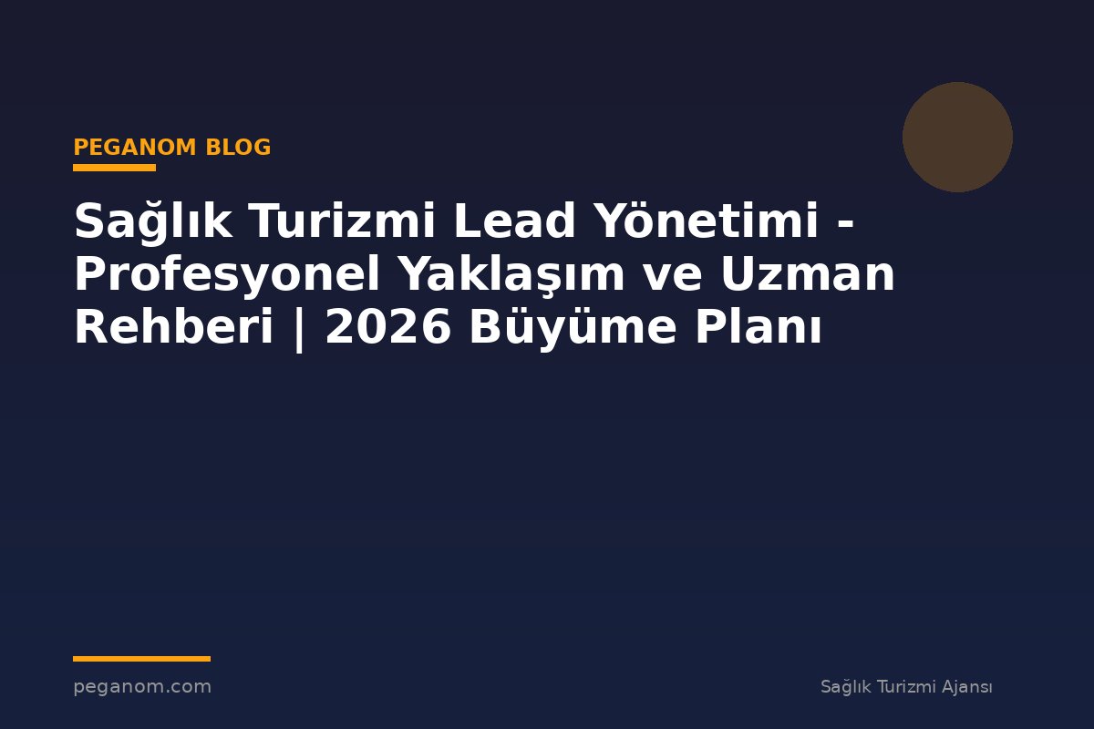 Sağlık Turizmi Lead Yönetimi - Profesyonel Yaklaşım ve Uzman Rehberi | 2026 Büyüme Planı