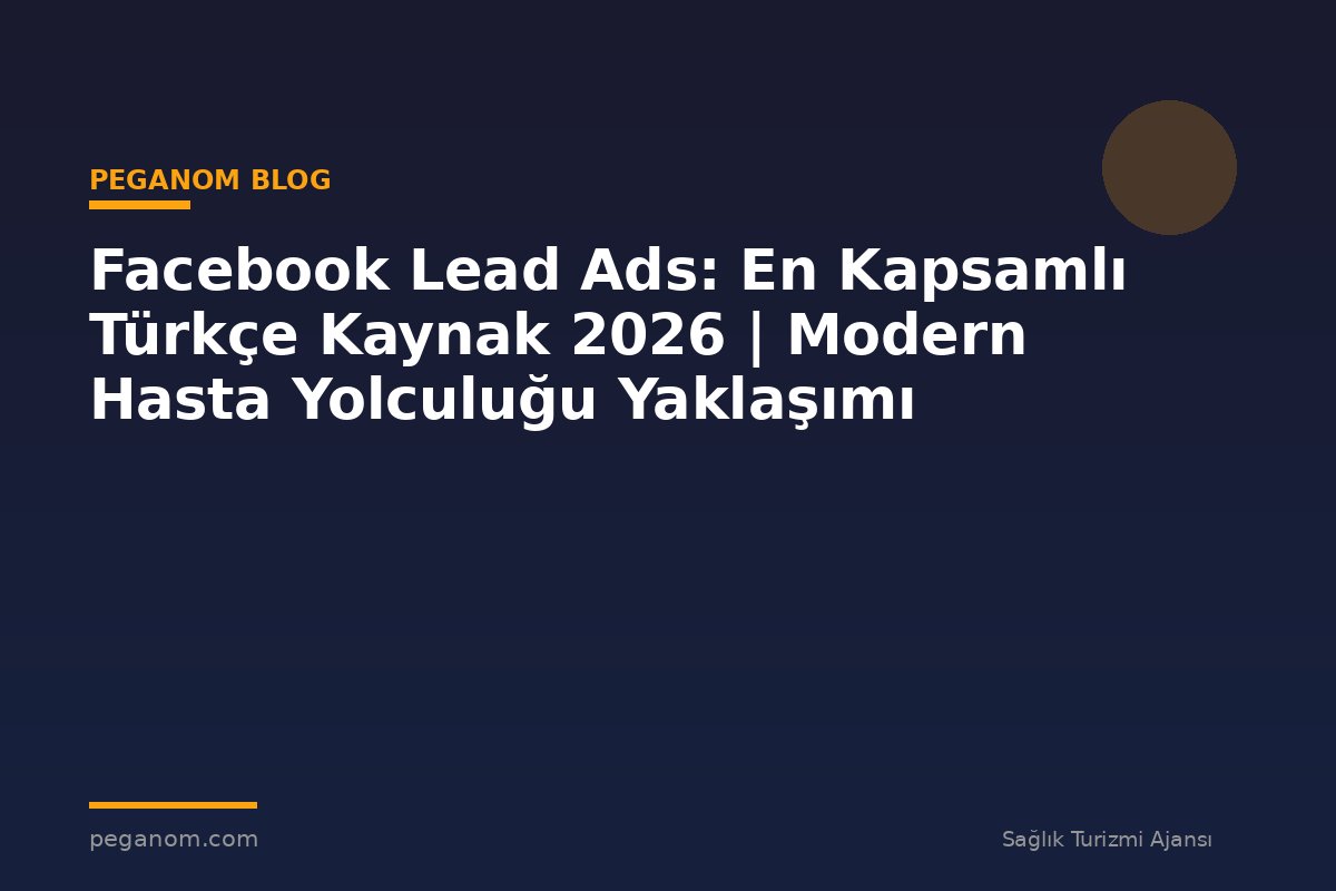 Facebook Lead Ads: En Kapsamlı Türkçe Kaynak 2026 | Modern Hasta Yolculuğu Yaklaşımı