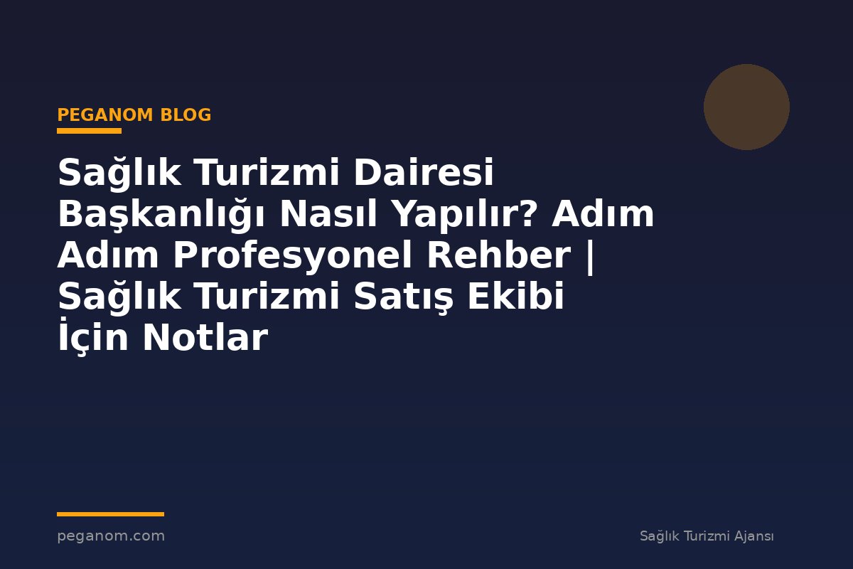 Sağlık Turizmi Dairesi Başkanlığı Nasıl Yapılır? Adım Adım Profesyonel Rehber | Sağlık Turizmi Satış Ekibi İçin Notlar
