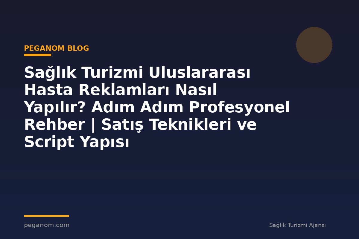 Sağlık Turizmi Uluslararası Hasta Reklamları Nasıl Yapılır? Adım Adım Profesyonel Rehber | Satış Teknikleri ve Script Yapısı