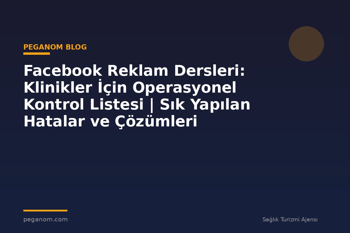 Facebook Reklam Dersleri: Klinikler İçin Operasyonel Kontrol Listesi | Sık Yapılan Hatalar ve Çözümleri