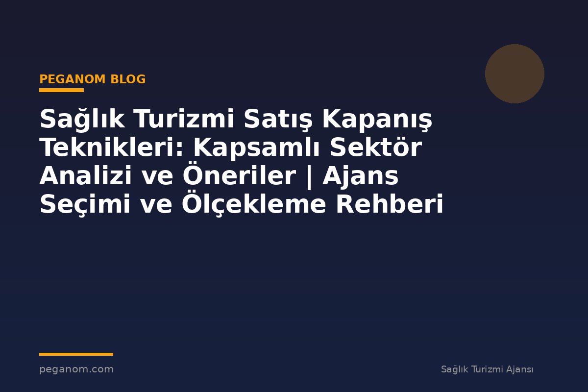 Sağlık Turizmi Satış Kapanış Teknikleri: Kapsamlı Sektör Analizi ve Öneriler | Ajans Seçimi ve Ölçekleme Rehberi