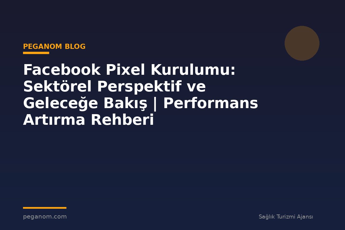 Facebook Pixel Kurulumu: Sektörel Perspektif ve Geleceğe Bakış | Performans Artırma Rehberi