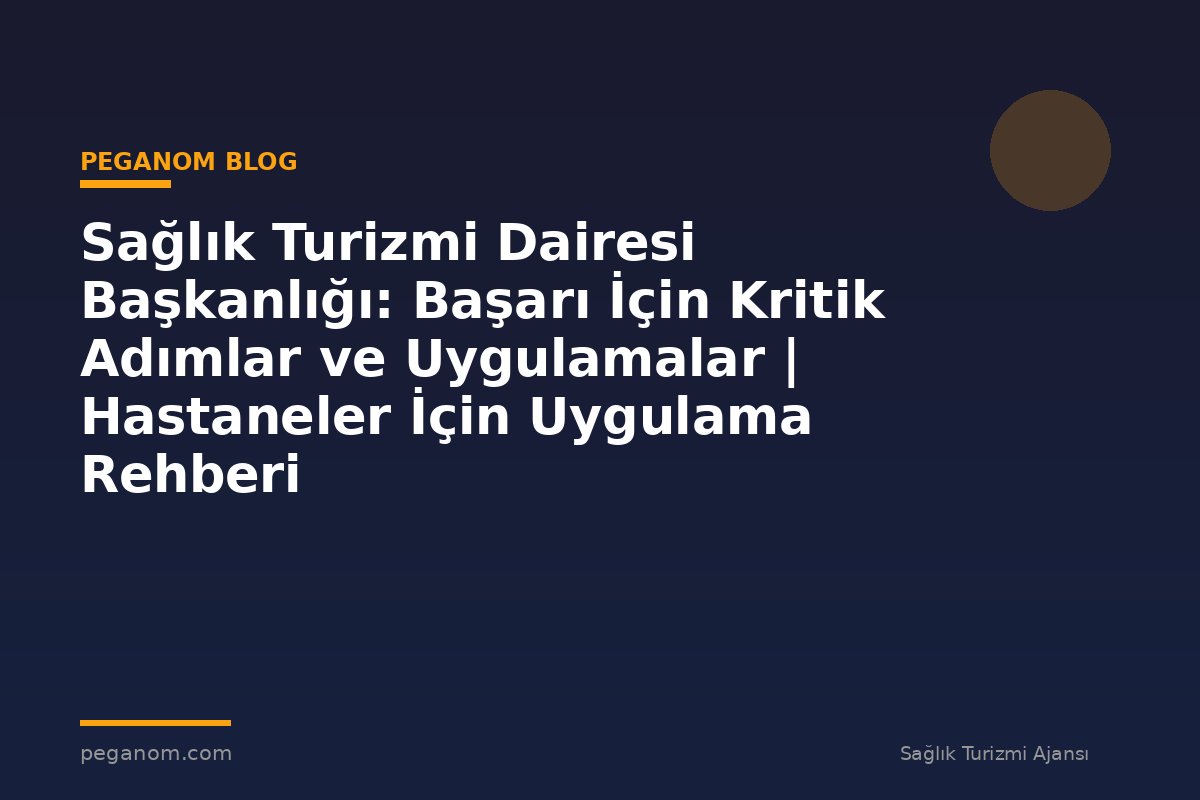 Sağlık Turizmi Dairesi Başkanlığı: Başarı İçin Kritik Adımlar ve Uygulamalar | Hastaneler İçin Uygulama Rehberi