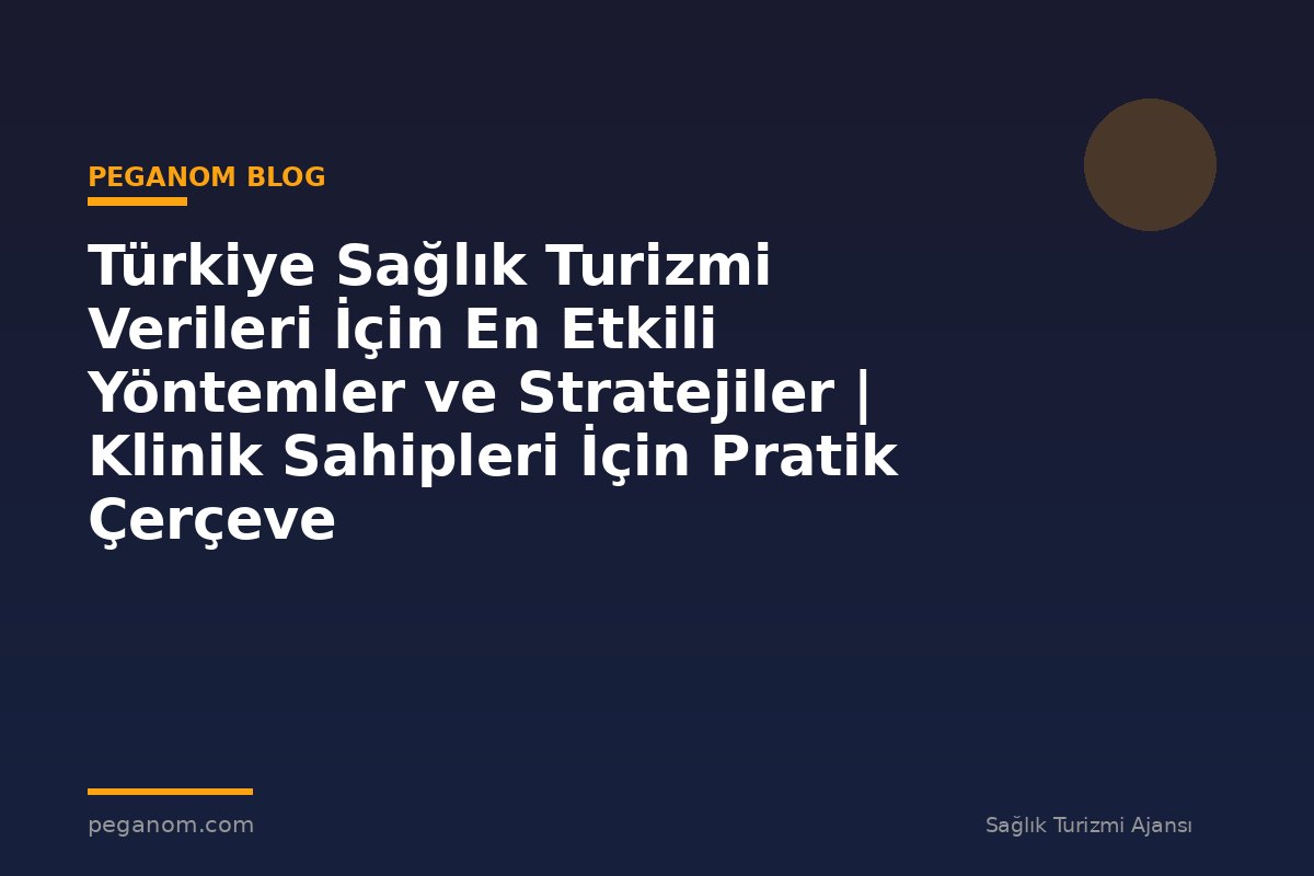 Türkiye Sağlık Turizmi Verileri İçin En Etkili Yöntemler ve Stratejiler | Klinik Sahipleri İçin Pratik Çerçeve