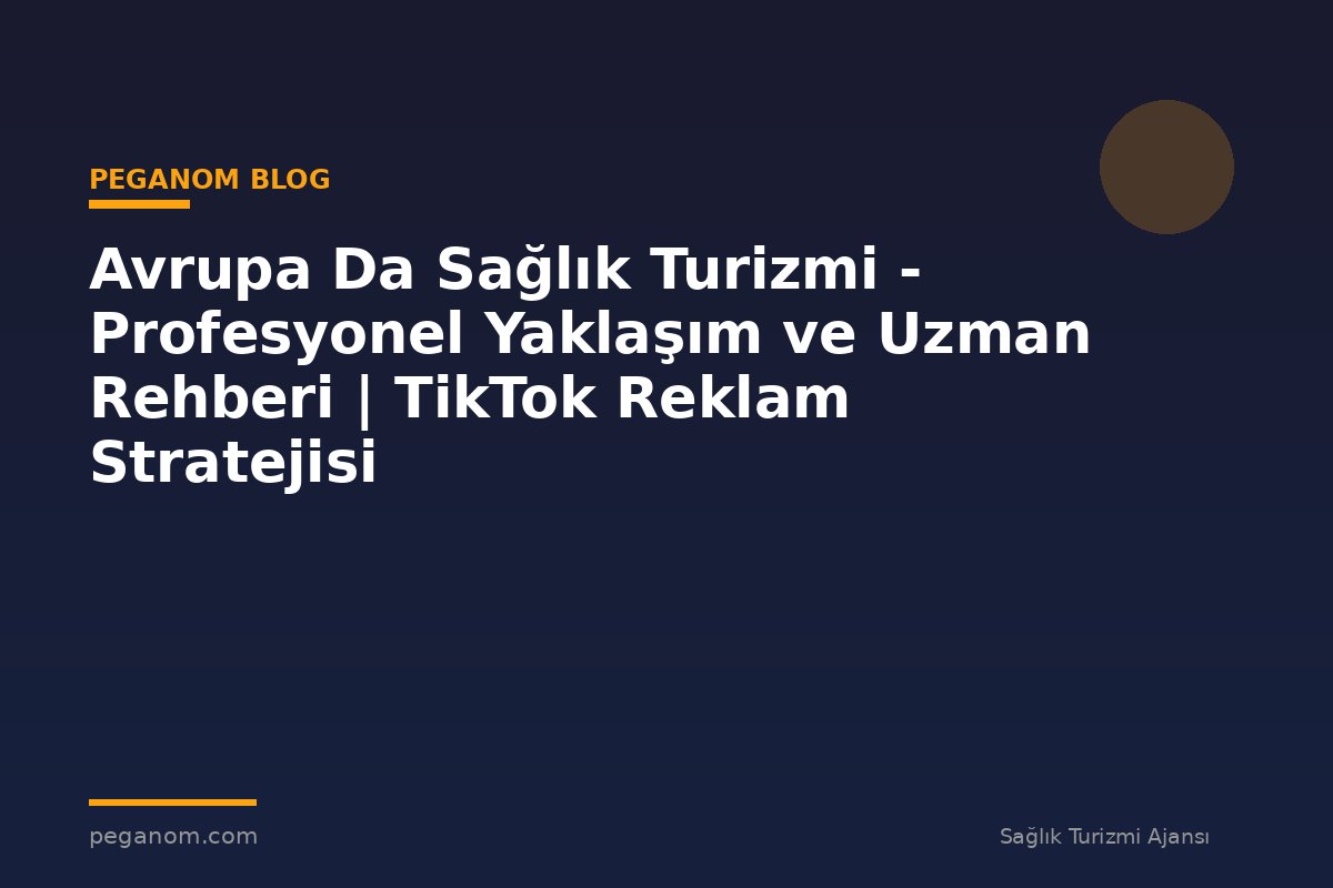 Avrupa Da Sağlık Turizmi - Profesyonel Yaklaşım ve Uzman Rehberi | TikTok Reklam Stratejisi