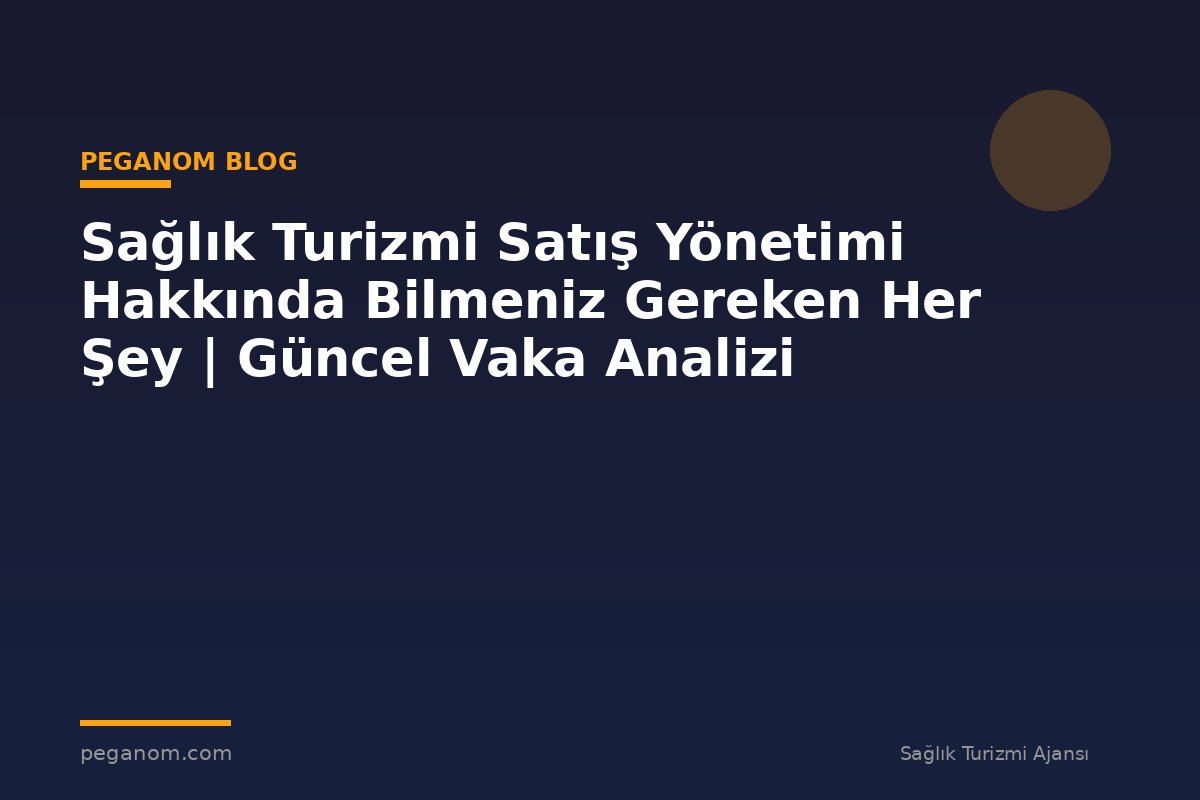 Sağlık Turizmi Satış Yönetimi Hakkında Bilmeniz Gereken Her Şey | Güncel Vaka Analizi