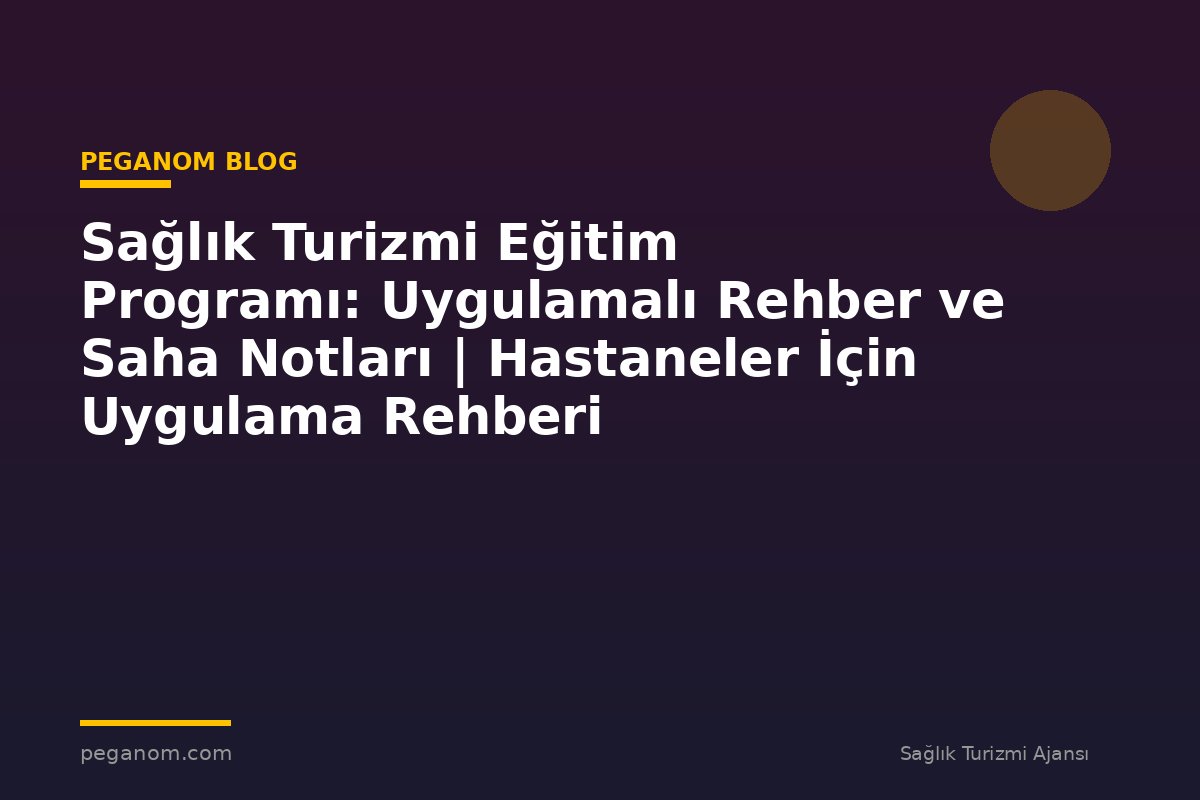Sağlık Turizmi Eğitim Programı: Uygulamalı Rehber ve Saha Notları | Hastaneler İçin Uygulama Rehberi