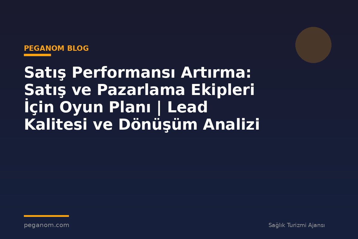 Satış Performansı Artırma: Satış ve Pazarlama Ekipleri İçin Oyun Planı | Lead Kalitesi ve Dönüşüm Analizi