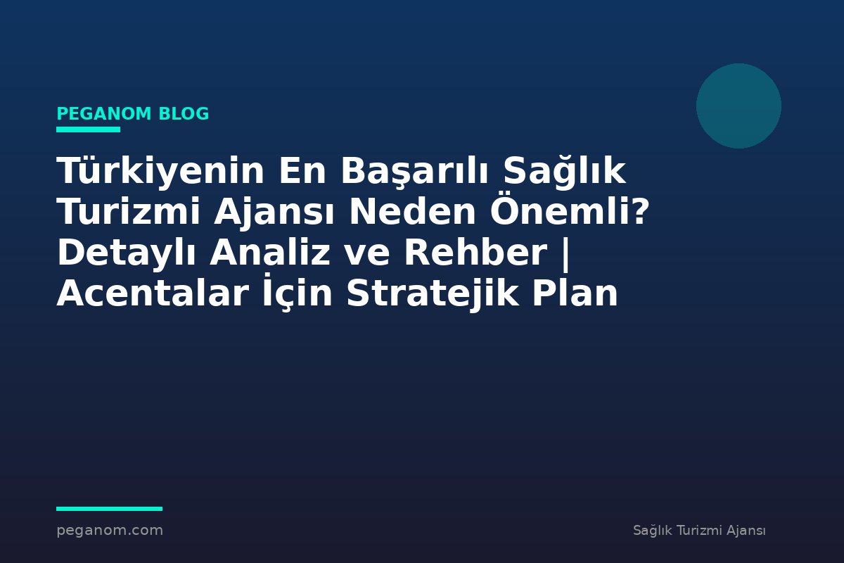 Türkiyenin En Başarılı Sağlık Turizmi Ajansı Neden Önemli? Detaylı Analiz ve Rehber | Acentalar İçin Stratejik Plan