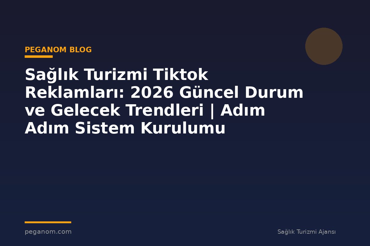 Sağlık Turizmi Tiktok Reklamları: 2026 Güncel Durum ve Gelecek Trendleri | Adım Adım Sistem Kurulumu