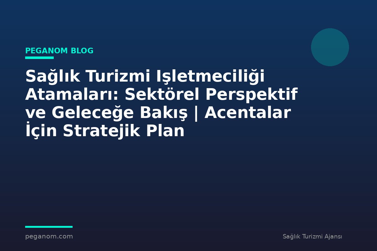 Sağlık Turizmi Işletmeciliği Atamaları: Sektörel Perspektif ve Geleceğe Bakış | Acentalar İçin Stratejik Plan