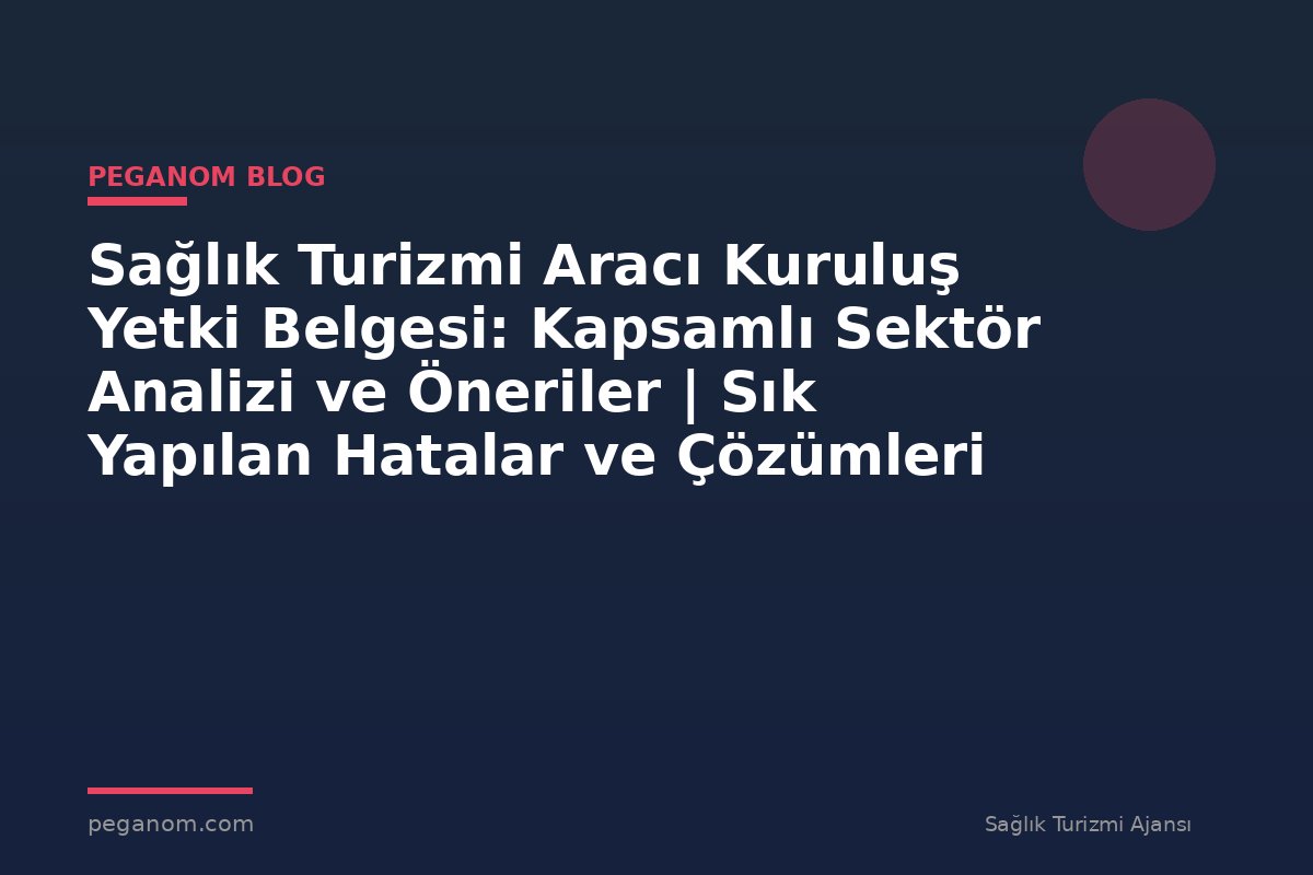 Sağlık Turizmi Aracı Kuruluş Yetki Belgesi: Kapsamlı Sektör Analizi ve Öneriler | Sık Yapılan Hatalar ve Çözümleri