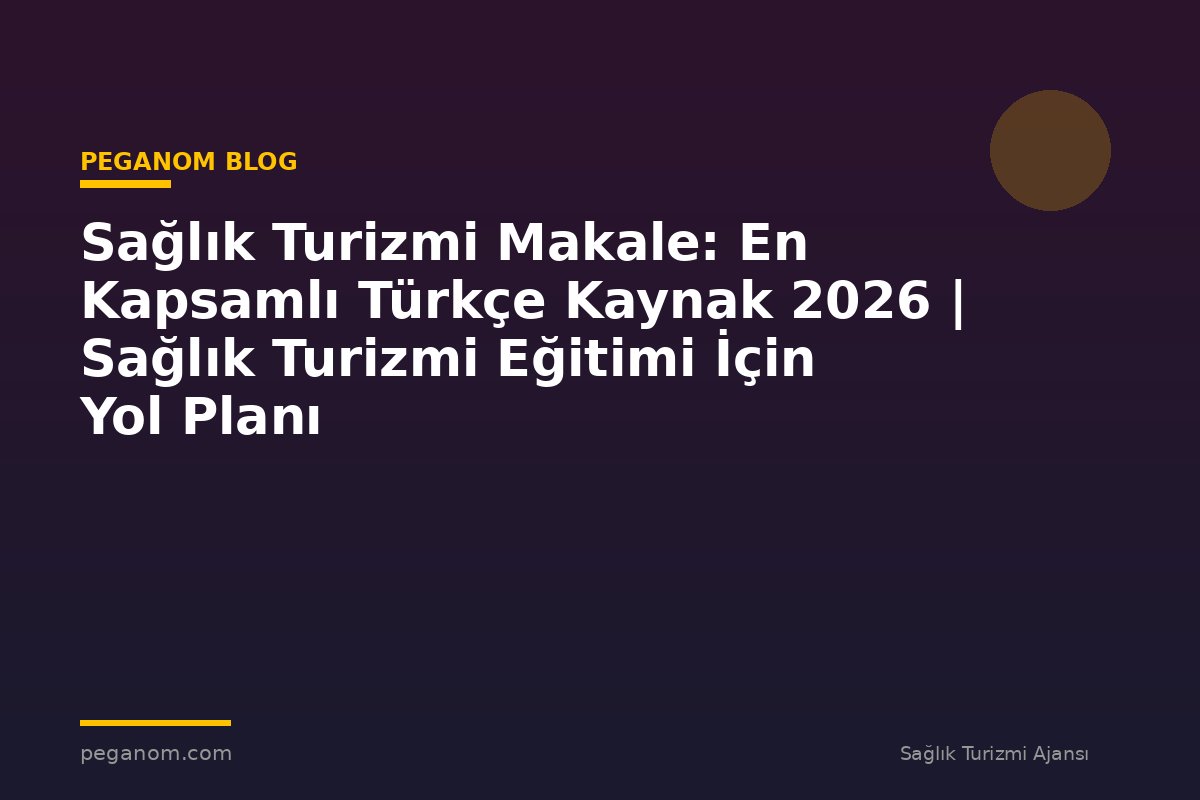 Sağlık Turizmi Makale: En Kapsamlı Türkçe Kaynak 2026 | Sağlık Turizmi Eğitimi İçin Yol Planı
