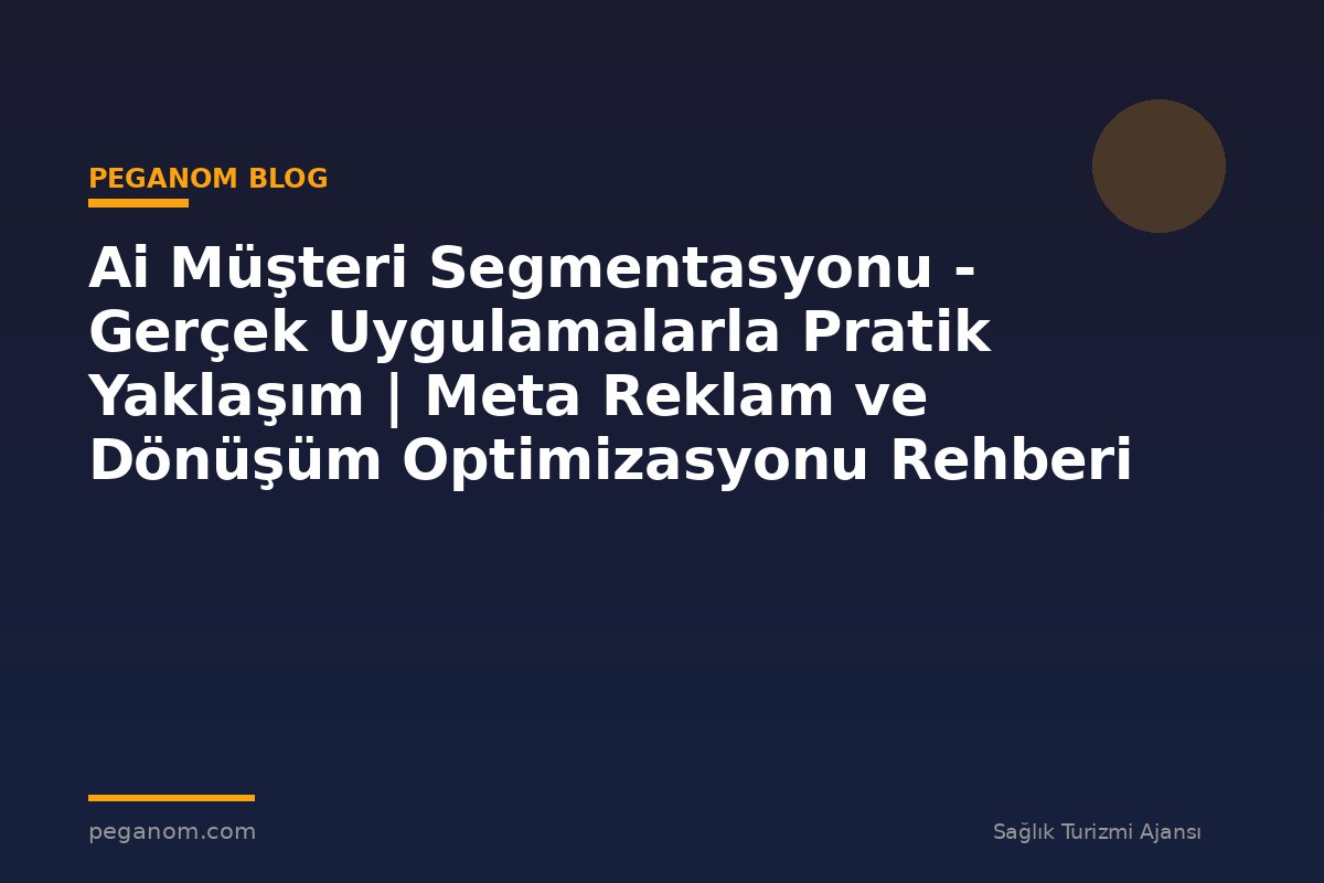 Ai Müşteri Segmentasyonu - Gerçek Uygulamalarla Pratik Yaklaşım | Meta Reklam ve Dönüşüm Optimizasyonu Rehberi