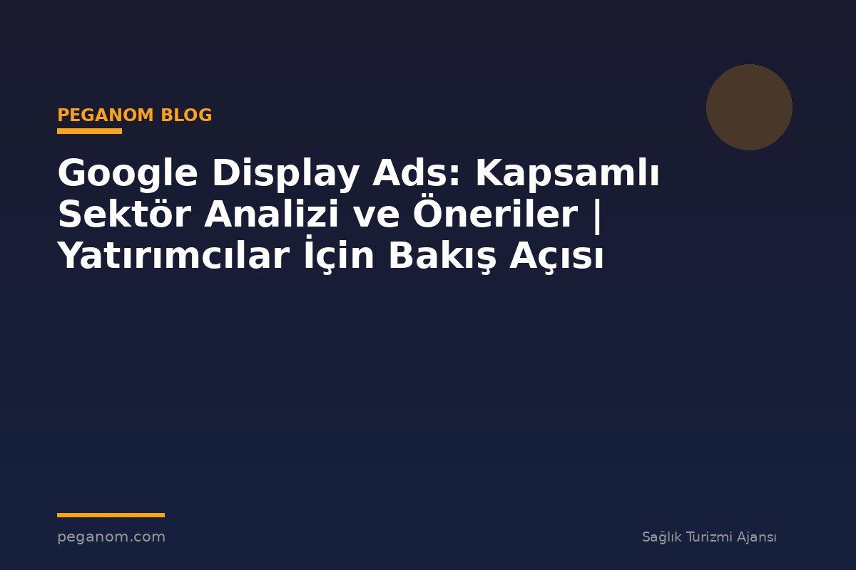 Google Display Ads: Kapsamlı Sektör Analizi ve Öneriler | Yatırımcılar İçin Bakış Açısı