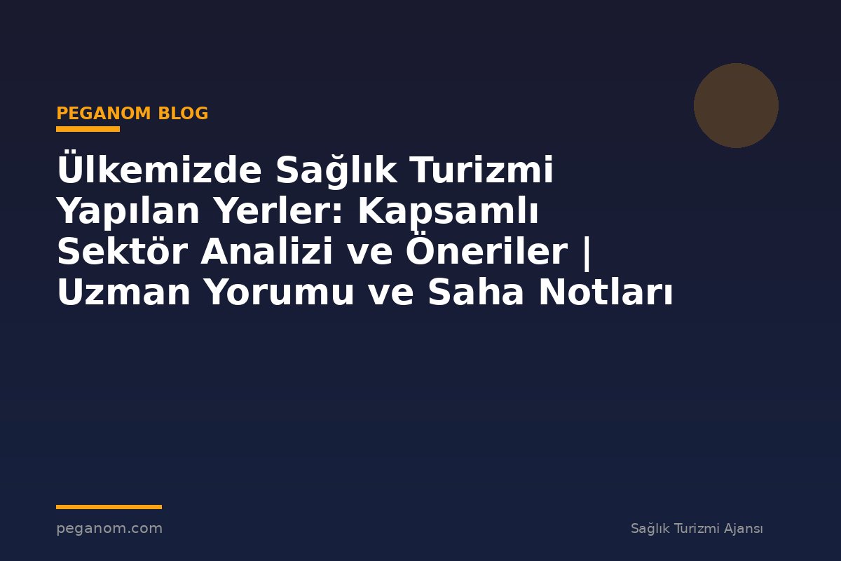 Ülkemizde Sağlık Turizmi Yapılan Yerler: Kapsamlı Sektör Analizi ve Öneriler | Uzman Yorumu ve Saha Notları