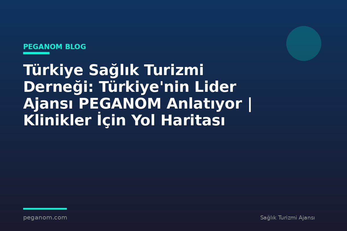 Türkiye Sağlık Turizmi Derneği: Türkiye'nin Lider Ajansı PEGANOM Anlatıyor | Klinikler İçin Yol Haritası