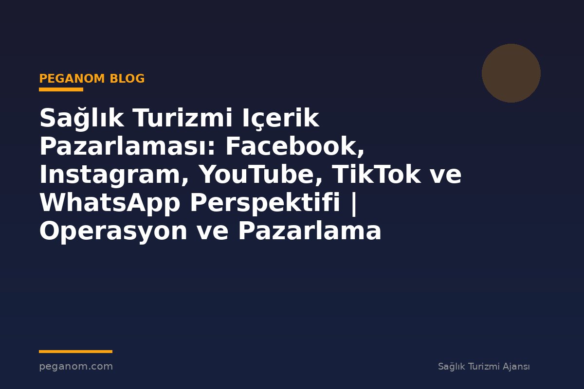 Sağlık Turizmi Içerik Pazarlaması: Facebook, Instagram, YouTube, TikTok ve WhatsApp Perspektifi | Operasyon ve Pazarlama Entegrasyonu