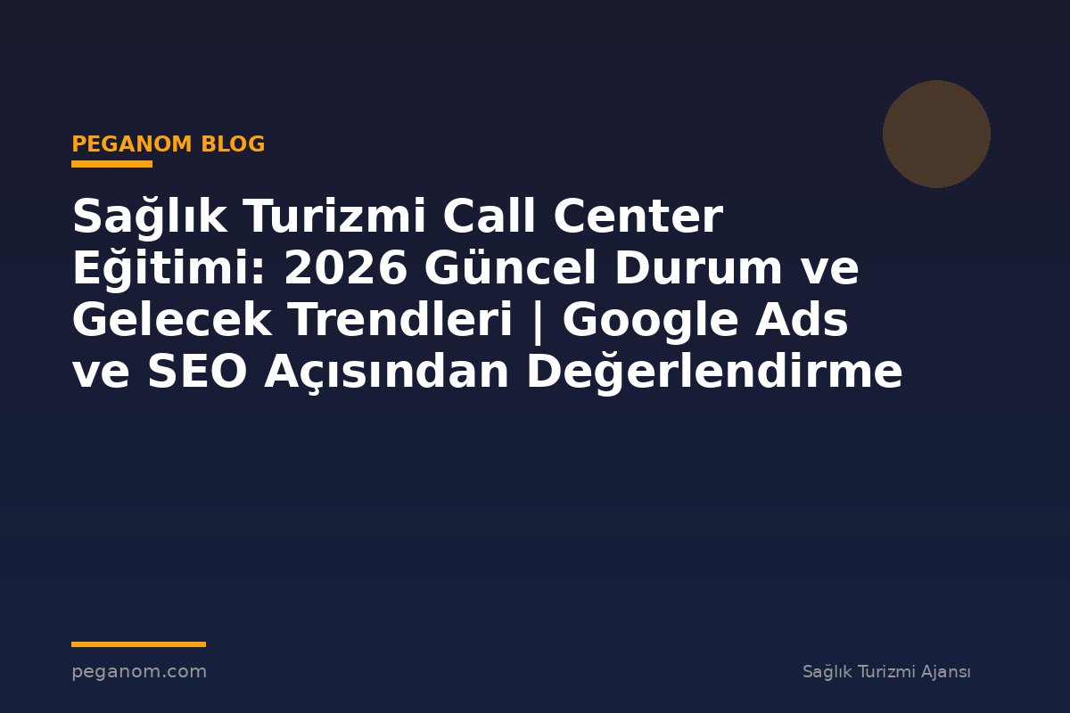 Sağlık Turizmi Call Center Eğitimi: 2026 Güncel Durum ve Gelecek Trendleri | Google Ads ve SEO Açısından Değerlendirme