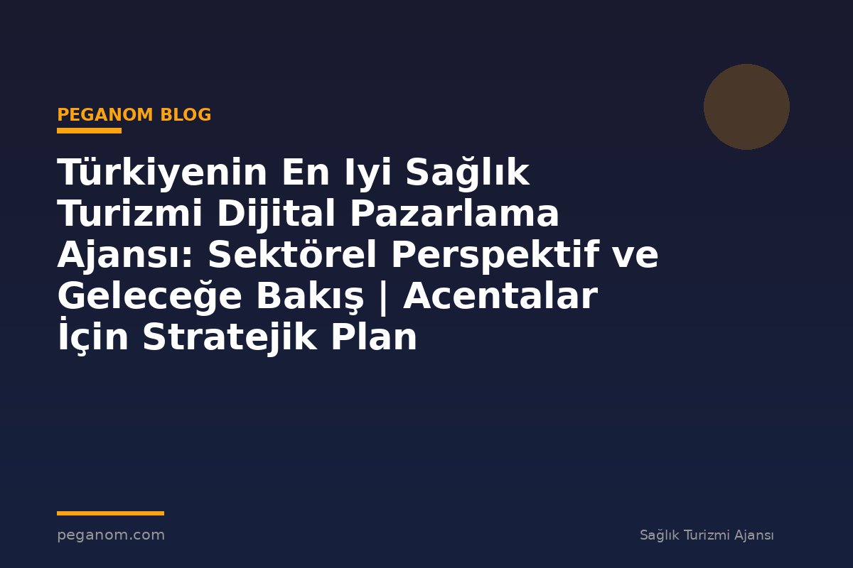 Türkiyenin En Iyi Sağlık Turizmi Dijital Pazarlama Ajansı: Sektörel Perspektif ve Geleceğe Bakış | Acentalar İçin Stratejik Plan