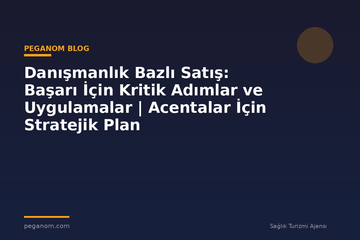 Danışmanlık Bazlı Satış: Başarı İçin Kritik Adımlar ve Uygulamalar | Acentalar İçin Stratejik Plan