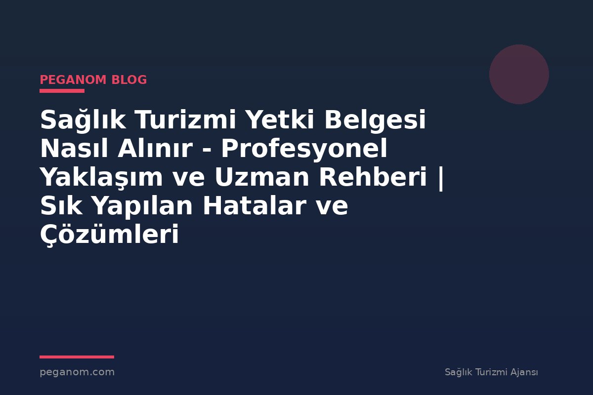 Sağlık Turizmi Yetki Belgesi Nasıl Alınır - Profesyonel Yaklaşım ve Uzman Rehberi | Sık Yapılan Hatalar ve Çözümleri