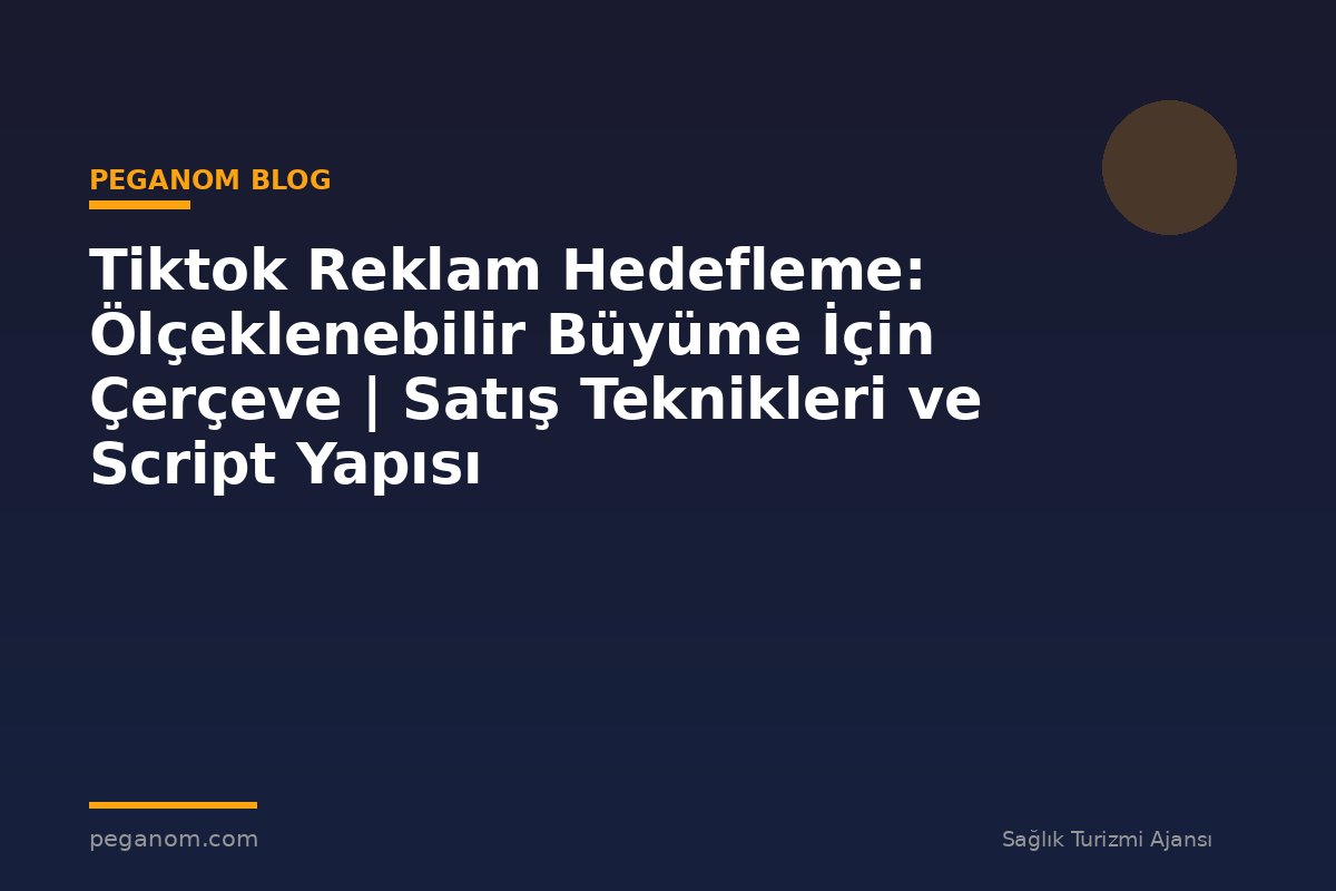 Tiktok Reklam Hedefleme: Ölçeklenebilir Büyüme İçin Çerçeve | Satış Teknikleri ve Script Yapısı