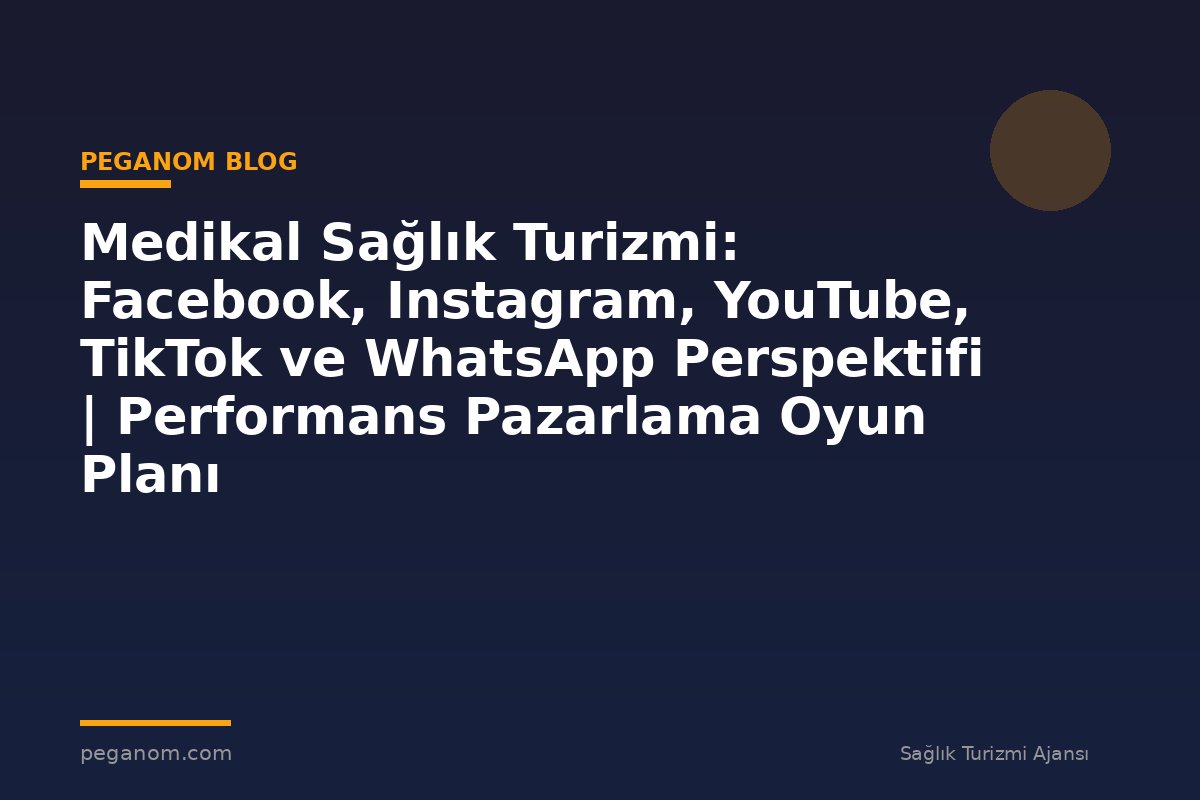 Medikal Sağlık Turizmi: Facebook, Instagram, YouTube, TikTok ve WhatsApp Perspektifi | Performans Pazarlama Oyun Planı