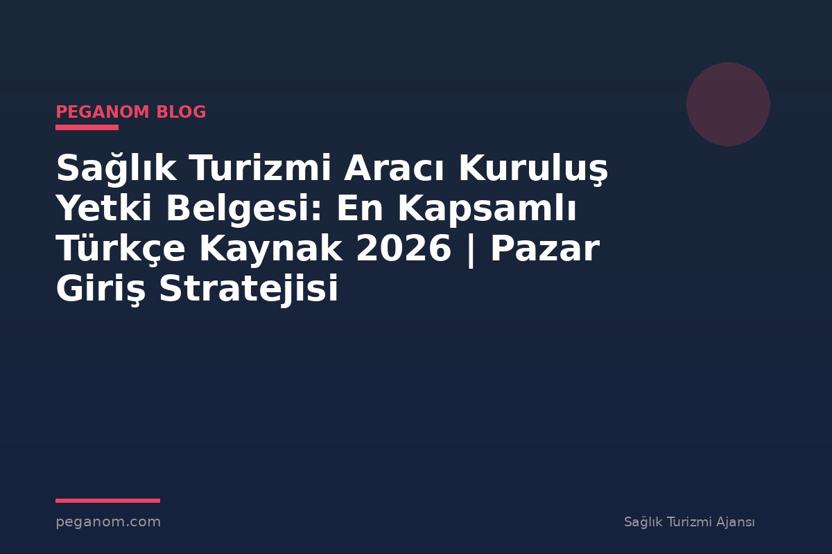 Sağlık Turizmi Aracı Kuruluş Yetki Belgesi: En Kapsamlı Türkçe Kaynak 2026 | Pazar Giriş Stratejisi