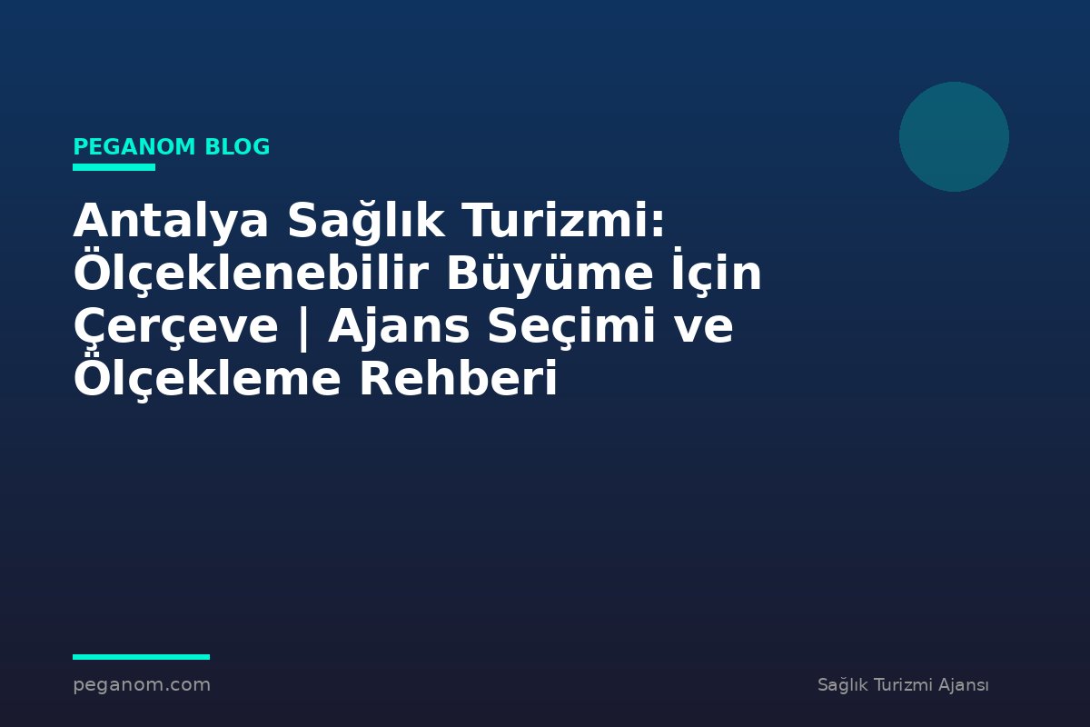 Antalya Sağlık Turizmi: Ölçeklenebilir Büyüme İçin Çerçeve | Ajans Seçimi ve Ölçekleme Rehberi