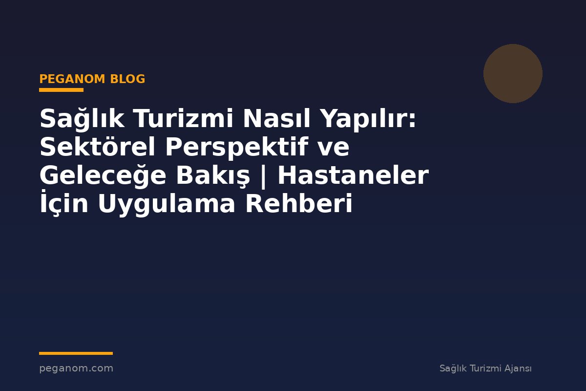 Sağlık Turizmi Nasıl Yapılır: Sektörel Perspektif ve Geleceğe Bakış | Hastaneler İçin Uygulama Rehberi