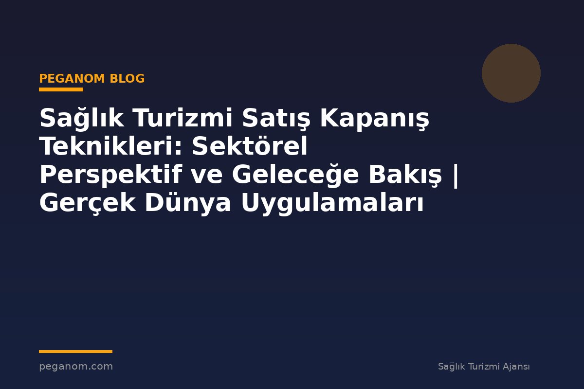 Sağlık Turizmi Satış Kapanış Teknikleri: Sektörel Perspektif ve Geleceğe Bakış | Gerçek Dünya Uygulamaları