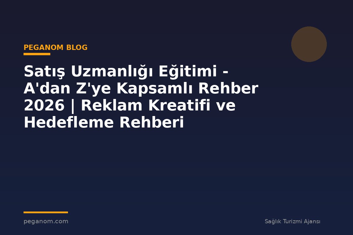 Satış Uzmanlığı Eğitimi - A'dan Z'ye Kapsamlı Rehber 2026 | Reklam Kreatifi ve Hedefleme Rehberi