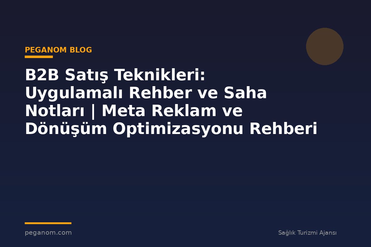 B2B Satış Teknikleri: Uygulamalı Rehber ve Saha Notları | Meta Reklam ve Dönüşüm Optimizasyonu Rehberi