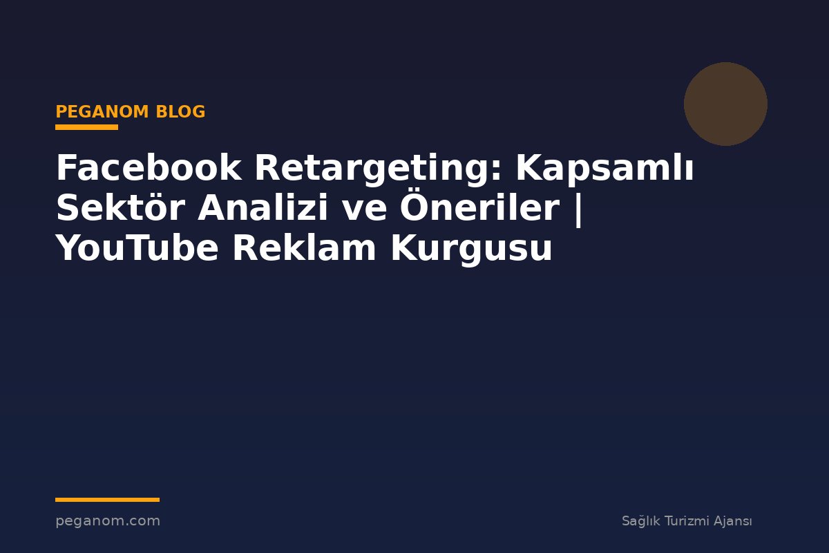 Facebook Retargeting: Kapsamlı Sektör Analizi ve Öneriler | YouTube Reklam Kurgusu