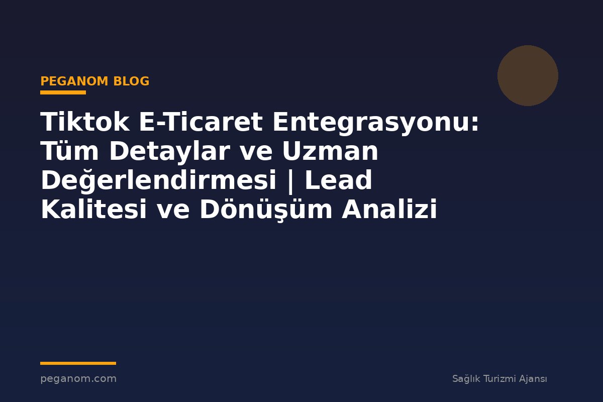Tiktok E-Ticaret Entegrasyonu: Tüm Detaylar ve Uzman Değerlendirmesi | Lead Kalitesi ve Dönüşüm Analizi