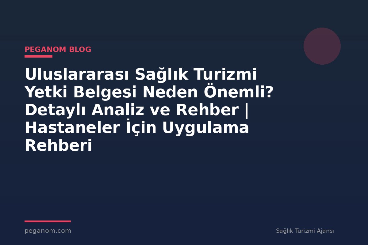 Uluslararası Sağlık Turizmi Yetki Belgesi Neden Önemli? Detaylı Analiz ve Rehber | Hastaneler İçin Uygulama Rehberi