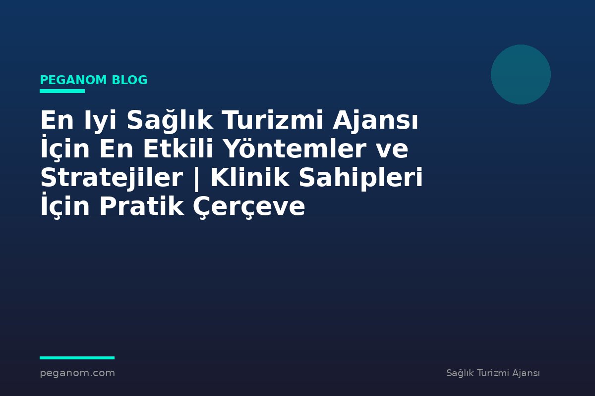En Iyi Sağlık Turizmi Ajansı İçin En Etkili Yöntemler ve Stratejiler | Klinik Sahipleri İçin Pratik Çerçeve