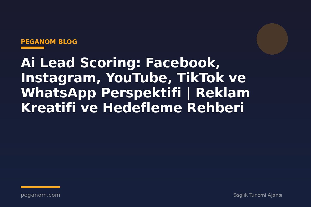 Ai Lead Scoring: Facebook, Instagram, YouTube, TikTok ve WhatsApp Perspektifi | Reklam Kreatifi ve Hedefleme Rehberi