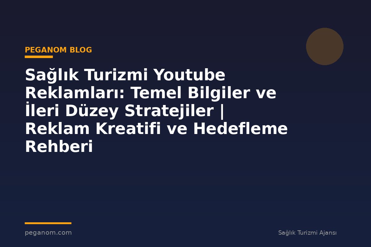 Sağlık Turizmi Youtube Reklamları: Temel Bilgiler ve İleri Düzey Stratejiler | Reklam Kreatifi ve Hedefleme Rehberi