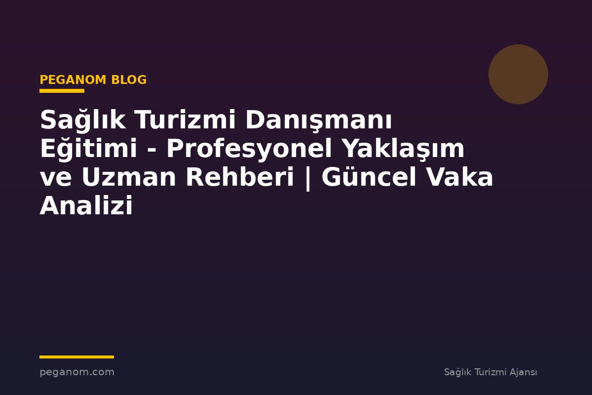 Sağlık Turizmi Danışmanı Eğitimi - Profesyonel Yaklaşım ve Uzman Rehberi | Güncel Vaka Analizi